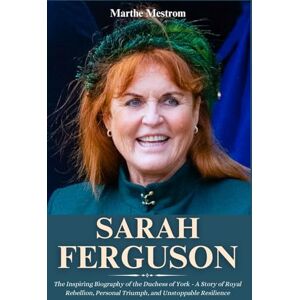 Mestrom, Marthe Sarah Ferguson: The Inspiring Biography of the Duchess of York A Story of Royal Rebellion, Personal Triumph, and Unstoppable Resilience Mestrom, Marthe Sarah Ferguson: The Inspiring Biography of the Duchess of York A Story of Royal Rebellion, Personal Triumph, and Unstoppable Resilience