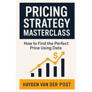 Van Der Post, Hayden Pricing Strategy Masterclass: How to Find the Perfect Price Using Data: The Framework for Maximizing Profit, Demand, and Market Share Van Der Post, Hayden Pricing Strategy Masterclass: How to Find the Perfect Price Using Data: The Framework for Maximizing Profit, Demand, and Market Share