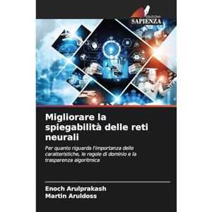 Arulprakash, Enoch Migliorare la spiegabilità delle reti neurali: Per quanto riguarda l'importanza delle caratteristiche, le regole di dominio e la trasparenza algoritmica Arulprakash, Enoch Migliorare la spiegabilità delle reti neurali: Per quanto riguarda l'importanza delle caratteristiche, le regole di dominio e la trasparenza algoritmica