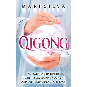 Silva Qigong: An Essential Beginner's Guide to Developing Your Chi and Cultivating Healing Energy Silva Qigong: An Essential Beginner's Guide to Developing Your Chi and Cultivating Healing Energy