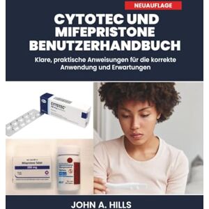 A. Hills, John CYTOTEC UND MIFEPRISTONE BENUTZERHANDBUCH: Klare, praktische Anweisungen für die korrekte Anwendung und Erwartungen A. Hills, John CYTOTEC UND MIFEPRISTONE BENUTZERHANDBUCH: Klare, praktische Anweisungen für die korrekte Anwendung und Erwartungen