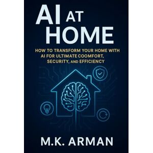 Arman, M.K. AI at Home: How to Transform Your Home with AI for Ultimate Comfort, Security, and Efficiency (Everyday AI Mastery) Arman, M.K. AI at Home: How to Transform Your Home with AI for Ultimate Comfort, Security, and Efficiency (Everyday AI Mastery)