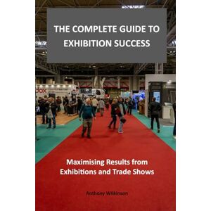 Wilkinson, Anthony The Complete Guide to Exhibition Success: Maximising Results from Exhibitions and Trade Shows Wilkinson, Anthony The Complete Guide to Exhibition Success: Maximising Results from Exhibitions and Trade Shows