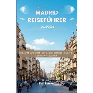 Rourke, Finn Madrid Reiseführer 2025–2026: Ihr Schritt-für-Schritt-Plan für eine perfekte Reise in die spanische Hauptstadt Rourke, Finn Madrid Reiseführer 2025–2026: Ihr Schritt-für-Schritt-Plan für eine perfekte Reise in die spanische Hauptstadt