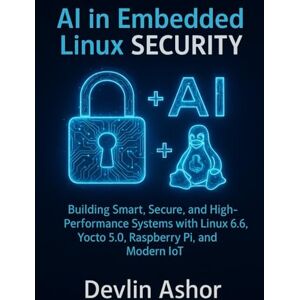 Ashor, Devlin AI in Embedded Linux Security: Building Smart, Secure, and High-Performance Systems with Linux 6.6, Yocto 5.0, Raspberry Pi, and Modern IoT (REAL-TIME OS for Developers) Ashor, Devlin AI in Embedded Linux Security: Building Smart, Secure, and High-Performance Systems with Linux 6.6, Yocto 5.0, Raspberry Pi, and Modern IoT (REAL-TIME OS for Developers)