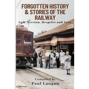 Langan, Paul Forgotten History and Stories of the Railway: Hespeler, Preston, Galt, Ontario and area Langan, Paul Forgotten History and Stories of the Railway: Hespeler, Preston, Galt, Ontario and area