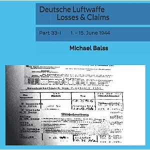 Balss, Michael Deutsche Luftwaffe Losses & Claims: Part 33-I 1. 15. June 1944 Balss, Michael Deutsche Luftwaffe Losses & Claims: Part 33-I 1. 15. June 1944
