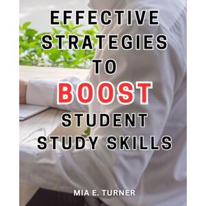 Turner, Mia E. Effective Strategies to Boost Student Study Skills: Proven Techniques to Enhance Student Learning: Unlock Their Full Potential with Strategic Study Habits Turner, Mia E. Effective Strategies to Boost Student Study Skills: Proven Techniques to Enhance Student Learning: Unlock Their Full Potential with Strategic Study Habits