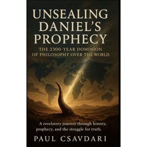 Csavdari, Paul Unsealing Daniel’s Prophecy: The 2300-Year Dominion of Philosophy over the World (DECODING REVELATION) Csavdari, Paul Unsealing Daniel’s Prophecy: The 2300-Year Dominion of Philosophy over the World (DECODING REVELATION)