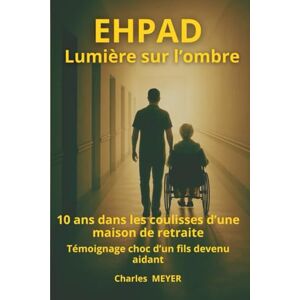 Meyer, Charles EHPAD Lumière sur l'ombre: 10 ans dans les coulisses d'une maison de retraite. Témoignage choc d'un fils devenu aidant Meyer, Charles EHPAD Lumière sur l'ombre: 10 ans dans les coulisses d'une maison de retraite. Témoignage choc d'un fils devenu aidant