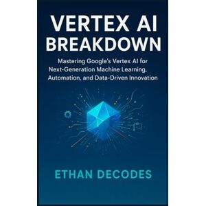 DECODES, ETHAN VERTEX AI BREAKDOWN: Mastering Google’s Vertex AI for Next-Generation Machine Learning, Automation, and Data-Driven Innovation DECODES, ETHAN VERTEX AI BREAKDOWN: Mastering Google’s Vertex AI for Next-Generation Machine Learning, Automation, and Data-Driven Innovation