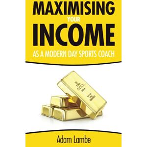 Lambe, Adam Maximising Your Income as a Modern Day Sports Coach: The Complete Guide to building a successful and sustainable coaching business: How to build a successful and sustainable coaching business Lambe, Adam Maximising Your Income as a Modern Day Sports Coach: The Complete Guide to building a successful and sustainable coaching business: How to build a successful and sustainable coaching business