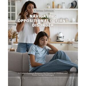 Johnson, Clarissa Navigating Oppositional Defiant Disorder: A Comprehensive Resource for Parents of Children and Teens Facing Challenges Johnson, Clarissa Navigating Oppositional Defiant Disorder: A Comprehensive Resource for Parents of Children and Teens Facing Challenges