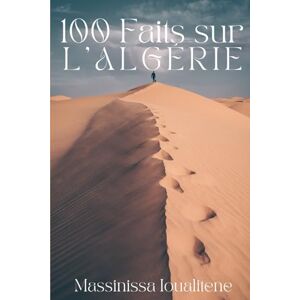 Ioualitene, Massinissa 100 Faits sur l'Algérie: Un Voyage à travers l'Histoire, la Culture et les Mystères Ioualitene, Massinissa 100 Faits sur l'Algérie: Un Voyage à travers l'Histoire, la Culture et les Mystères
