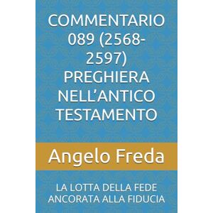 Freda, Angelo COMMENTARIO 089 (2568-2597) PREGHIERA NELL’ANTICO TESTAMENTO: LA LOTTA DELLA FEDE ANCORATA ALLA FIDUCIA (COMMENTARIO AL CATECHISMO DELLA CHIESA CATTOLICA) Freda, Angelo COMMENTARIO 089 (2568-2597) PREGHIERA NELL’ANTICO TESTAMENTO: LA LOTTA DELLA FEDE ANCORATA ALLA FIDUCIA (COMMENTARIO AL CATECHISMO DELLA CHIESA CATTOLICA)