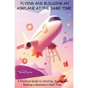 Dellinger, Ramsey FLYING AND BUILDING AN AIRPLANE AT THE SAME TIME: A Practical Guide to Starting, Scaling, and Running a Business in Real Time Dellinger, Ramsey FLYING AND BUILDING AN AIRPLANE AT THE SAME TIME: A Practical Guide to Starting, Scaling, and Running a Business in Real Time