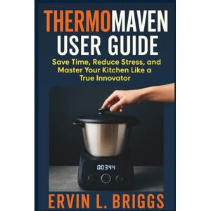 BRIGGS, ERVIN L. THERMOMAVEN USER GUIDE: Save Time, Reduce Stress, and Master Your Kitchen Like a True Innovator BRIGGS, ERVIN L. THERMOMAVEN USER GUIDE: Save Time, Reduce Stress, and Master Your Kitchen Like a True Innovator