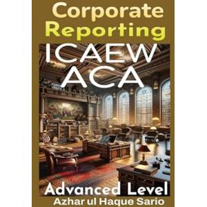 Sario, Azhar Ul Haque ICAEW ACA Corporate Reporting: Advanced Level Sario, Azhar Ul Haque ICAEW ACA Corporate Reporting: Advanced Level