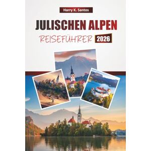 Santos, Harry K. JULISCHEN ALPEN REISEFÜHRER 2026: Entdecken Sie malerische Aussichten, Alpenseen, Wanderwege, lokale Küche und Outdoor-Abenteuer in Slowenien Santos, Harry K. JULISCHEN ALPEN REISEFÜHRER 2026: Entdecken Sie malerische Aussichten, Alpenseen, Wanderwege, lokale Küche und Outdoor-Abenteuer in Slowenien