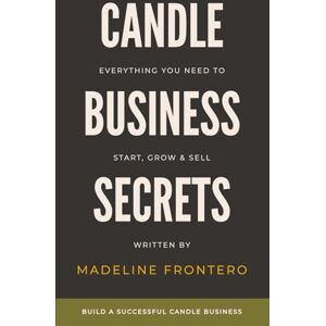 Frontero, Madeline Candle Business Secrets: Everything You Need to Start, Grow, & Sell Frontero, Madeline Candle Business Secrets: Everything You Need to Start, Grow, & Sell
