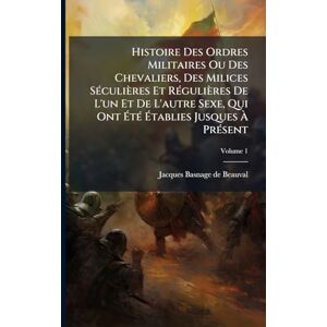Histoire Des Ordres Militaires Ou Des Chevaliers, Des Milices SÃ(c)culières Et RÃ(c)gulières De L'un Et De L'autre Sexe, Qui Ont ÉtÃ(c) Établies Jusques À PrÃ(c)sent Histoire Des Ordres Militaires Ou Des Chevaliers, Des Milices SÃ(c)culières Et RÃ(c)gulières De L'un Et De L'autre Sexe, Qui Ont ÉtÃ(c) Établies Jusques À PrÃ(c)sent