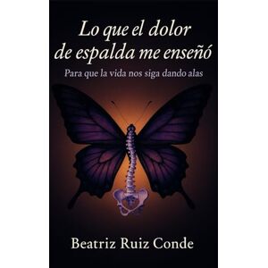 Ruiz Conde, Beatriz Lo que el dolor de espalda me enseñó: Para que la vida nos siga dando alas Ruiz Conde, Beatriz Lo que el dolor de espalda me enseñó: Para que la vida nos siga dando alas