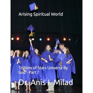 Milad, Dr. Anis I. Arising Spiritual World: Trillions of Stars Universe By God Part 7 Milad, Dr. Anis I. Arising Spiritual World: Trillions of Stars Universe By God Part 7