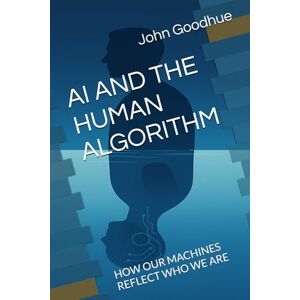 Goodhue, John Darrell AI AND THE HUMAN ALGORITHM: HOW OUR MACHINES REFLECT WHO WE ARE Goodhue, John Darrell AI AND THE HUMAN ALGORITHM: HOW OUR MACHINES REFLECT WHO WE ARE