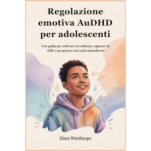 Winthrope, Elara Regolazione emotiva AuDHD per adolescenti: Una guida per coltivare la resilienza, superare le sfide e prosperare con tratti neurodiversi Winthrope, Elara Regolazione emotiva AuDHD per adolescenti: Una guida per coltivare la resilienza, superare le sfide e prosperare con tratti neurodiversi