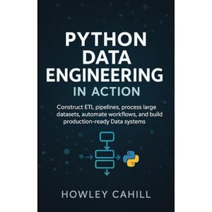 Cahill, Howley Python Data Engineering in Action: Construct ETL Pipelines, Process Large Datasets, Automate Workflows, and Build Production-Ready Data Systems Cahill, Howley Python Data Engineering in Action: Construct ETL Pipelines, Process Large Datasets, Automate Workflows, and Build Production-Ready Data Systems