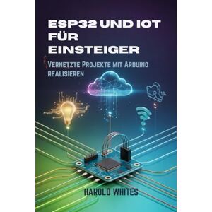 WHITES, HAROLD ESP32 und IoT für Einsteiger: Vernetzte Projekte mit Arduino realisieren WHITES, HAROLD ESP32 und IoT für Einsteiger: Vernetzte Projekte mit Arduino realisieren