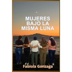 Gonzaga, Fabiola Mujeres bajo la misma luna: Historias de resiliencia y amor propio contadas bajo la misma luna Gonzaga, Fabiola Mujeres bajo la misma luna: Historias de resiliencia y amor propio contadas bajo la misma luna