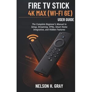 GRAY, NELSON H. FIRE TV STICK 4K MAX (WI‑FI 6E) USER GUIDE: The Complete Beginner’s Manual to Setup, Streaming, VPNs, Smart Home Integration, and Hidden Features GRAY, NELSON H. FIRE TV STICK 4K MAX (WI‑FI 6E) USER GUIDE: The Complete Beginner’s Manual to Setup, Streaming, VPNs, Smart Home Integration, and Hidden Features
