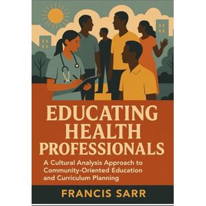 sarr, Francis Educating Health Professionals: A Cultural Analysis Approach to Community Oriented Education and Curriculum Planning sarr, Francis Educating Health Professionals: A Cultural Analysis Approach to Community Oriented Education and Curriculum Planning