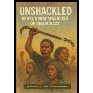 Mushila, Mr. Victor Isaacs UNSHACKLED: Kenya’s New Warriors of Democracy Mushila, Mr. Victor Isaacs UNSHACKLED: Kenya’s New Warriors of Democracy