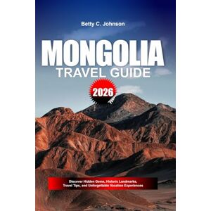JOHNSON, BETTY C. MONGOLIA TRAVEL GUIDE 2026: Discover Hidden Gems, Historic Landmarks, Travel Tips, and Unforgettable Vacation Experiences JOHNSON, BETTY C. MONGOLIA TRAVEL GUIDE 2026: Discover Hidden Gems, Historic Landmarks, Travel Tips, and Unforgettable Vacation Experiences