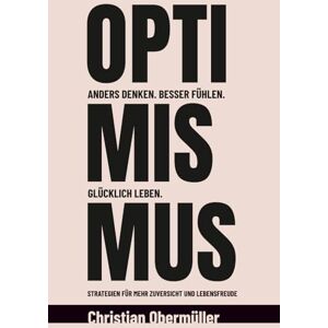 Obermüller, Christian Optimismus Anders denken. Besser fühlen. Glücklich leben.: Strategien für mehr Zuversicht und Lebensfreude Obermüller, Christian Optimismus Anders denken. Besser fühlen. Glücklich leben.: Strategien für mehr Zuversicht und Lebensfreude
