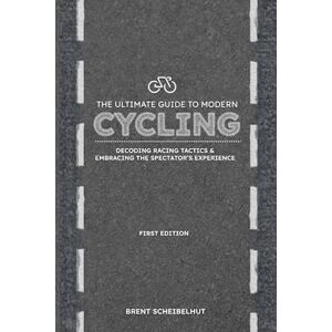 Scheibelhut, Brent The Ultimate Guide to Modern Cycling: Decoding Racing Tactics & Embracing the Spectator’s Experience Scheibelhut, Brent The Ultimate Guide to Modern Cycling: Decoding Racing Tactics & Embracing the Spectator’s Experience