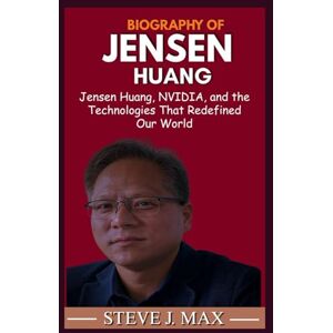 MAX, STEVE J. BIOGRAPHY OF JENSEN HUANG: Jensen Huang, NVIDIA, and the Technologies That Redefined Our World MAX, STEVE J. BIOGRAPHY OF JENSEN HUANG: Jensen Huang, NVIDIA, and the Technologies That Redefined Our World