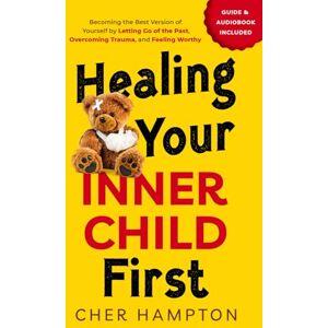 Hampton, Cher Healing Your Inner Child First: Becoming the Best Version of Yourself by Letting Go of the Past, Overcoming Trauma, and Feeling Worthy (Childhood Trauma Recovery Books) Hampton, Cher Healing Your Inner Child First: Becoming the Best Version of Yourself by Letting Go of the Past, Overcoming Trauma, and Feeling Worthy (Childhood Trauma Recovery Books)