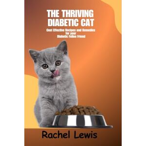 Lewis, Rachel THE THRIVING DIABETIC CAT: Cost Effective Recipes and Remedies for your Diabetic Feline Friend Lewis, Rachel THE THRIVING DIABETIC CAT: Cost Effective Recipes and Remedies for your Diabetic Feline Friend