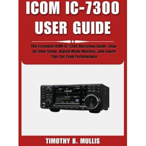 Mullis, Timothy B. ICOM IC-7300 USER GUIDE: The Essential ICOM IC-7300 Operating Guide: Step-by-Step Setup, Digital Mode Mastery, and Expert Tips for Peak Performance Mullis, Timothy B. ICOM IC-7300 USER GUIDE: The Essential ICOM IC-7300 Operating Guide: Step-by-Step Setup, Digital Mode Mastery, and Expert Tips for Peak Performance