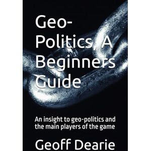 Dearie, Geoff Geo-Politics, A Beginners Guide: 1 (Politics and Geo politics) Dearie, Geoff Geo-Politics, A Beginners Guide: 1 (Politics and Geo politics)