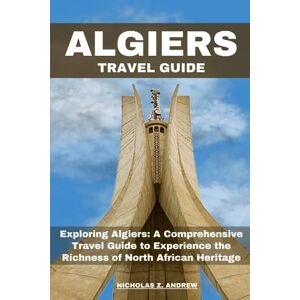 Andrew, Nicholas Z. Algiers Travel Guide 2023: Exploring Algiers: A comprehensive Travel Guide to Experience the Richness of North African Heritage (Nicholas Wanderlust Chronicles (Tales From Around The World)) Andrew, Nicholas Z. Algiers Travel Guide 2023: Exploring Algiers: A comprehensive Travel Guide to Experience the Richness of North African Heritage (Nicholas Wanderlust Chronicles (Tales From Around The World))
