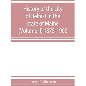 Williamson, Joseph History of the city of Belfast in the state of Maine (Volume II) 1875-1900 Williamson, Joseph History of the city of Belfast in the state of Maine (Volume II) 1875-1900