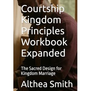 Smith, Dr Althea Jo-Ann Courtship Kingdom Principles Workbook Expanded: The Sacred Design for Kingdom Marriage Smith, Dr Althea Jo-Ann Courtship Kingdom Principles Workbook Expanded: The Sacred Design for Kingdom Marriage