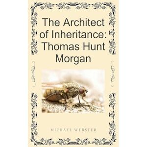 Webster, Michael The Architect of Inheritance: Thomas Hunt Morgan Webster, Michael The Architect of Inheritance: Thomas Hunt Morgan