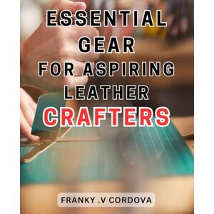 Cordova, Franky .V Essential Gear for Aspiring Leather Crafters: Unlock your creativity and success with the essential tools and gear for mastering the art of leather crafting. Cordova, Franky .V Essential Gear for Aspiring Leather Crafters: Unlock your creativity and success with the essential tools and gear for mastering the art of leather crafting.