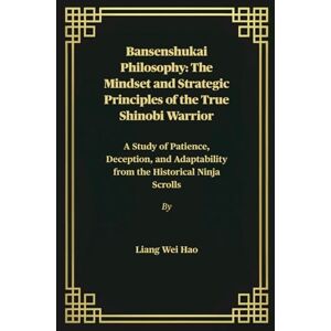 Hao, Liang Wei Bansenshukai Philosophy: The Mindset and Strategic Principles of the True Shinobi Warrior: A Study of Patience, Deception, and Adaptability from the Historical Ninja Scrolls Hao, Liang Wei Bansenshukai Philosophy: The Mindset and Strategic Principles of the True Shinobi Warrior: A Study of Patience, Deception, and Adaptability from the Historical Ninja Scrolls