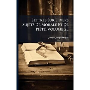 Duguet, Jacques Joseph Lettres Sur Divers Sujets De Morale Et De PiÃ(c)tÃ(c), Volume 2... Duguet, Jacques Joseph Lettres Sur Divers Sujets De Morale Et De PiÃ(c)tÃ(c), Volume 2...